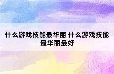 什么游戏技能最华丽 什么游戏技能最华丽最好